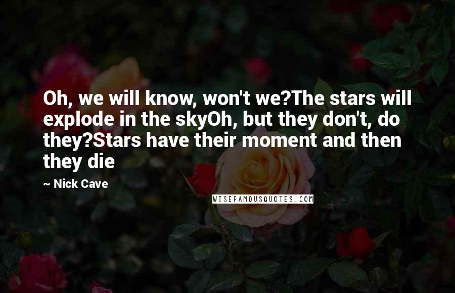 Nick Cave Quotes: Oh, we will know, won't we?The stars will explode in the skyOh, but they don't, do they?Stars have their moment and then they die