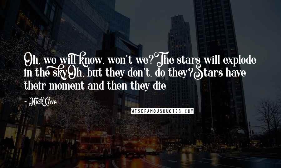 Nick Cave Quotes: Oh, we will know, won't we?The stars will explode in the skyOh, but they don't, do they?Stars have their moment and then they die