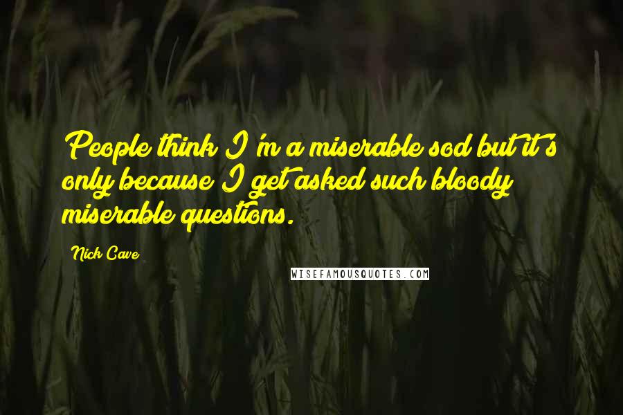 Nick Cave Quotes: People think I'm a miserable sod but it's only because I get asked such bloody miserable questions.