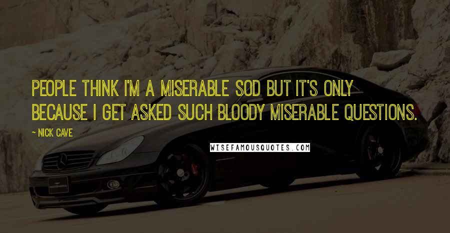 Nick Cave Quotes: People think I'm a miserable sod but it's only because I get asked such bloody miserable questions.