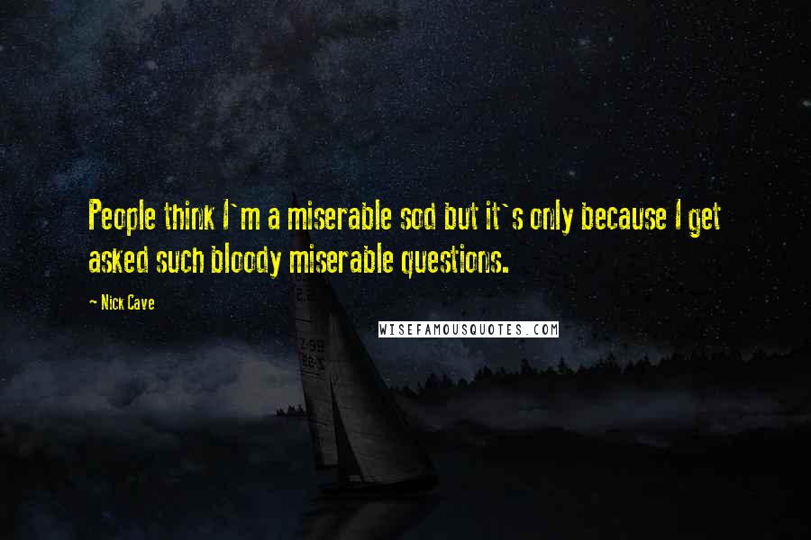 Nick Cave Quotes: People think I'm a miserable sod but it's only because I get asked such bloody miserable questions.