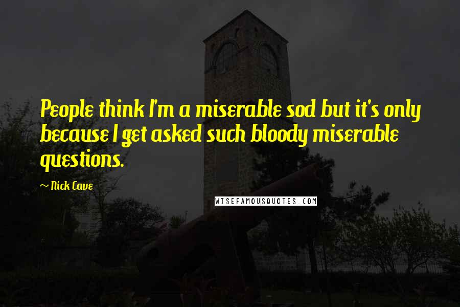 Nick Cave Quotes: People think I'm a miserable sod but it's only because I get asked such bloody miserable questions.