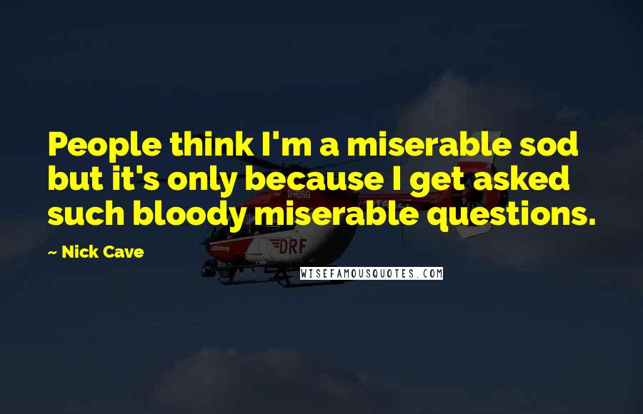 Nick Cave Quotes: People think I'm a miserable sod but it's only because I get asked such bloody miserable questions.