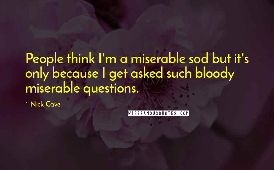 Nick Cave Quotes: People think I'm a miserable sod but it's only because I get asked such bloody miserable questions.