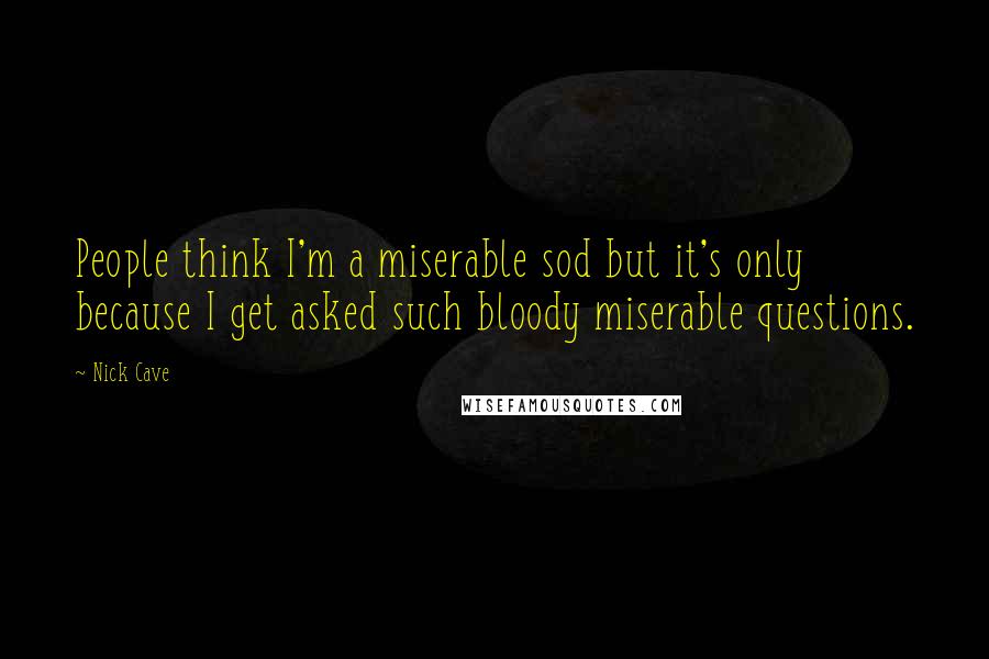 Nick Cave Quotes: People think I'm a miserable sod but it's only because I get asked such bloody miserable questions.