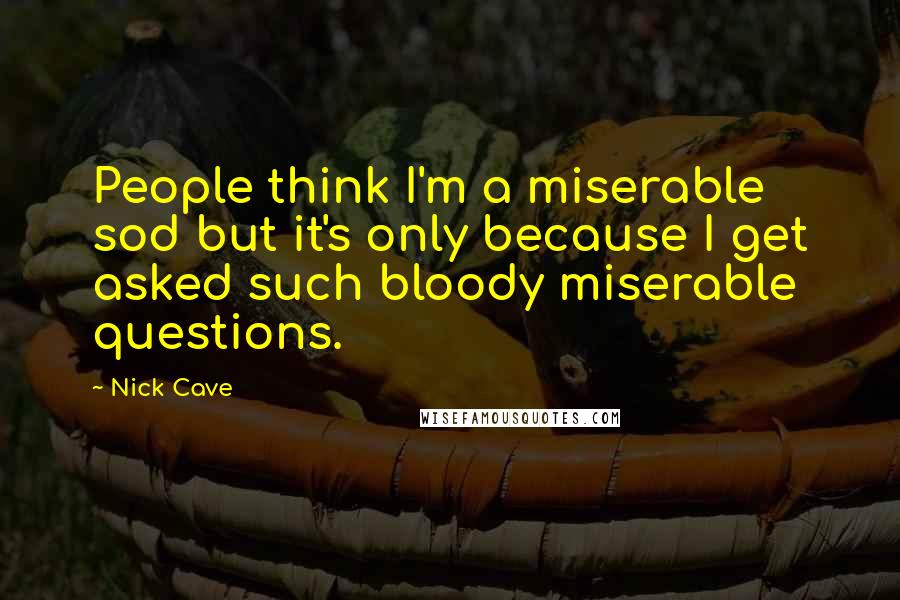 Nick Cave Quotes: People think I'm a miserable sod but it's only because I get asked such bloody miserable questions.