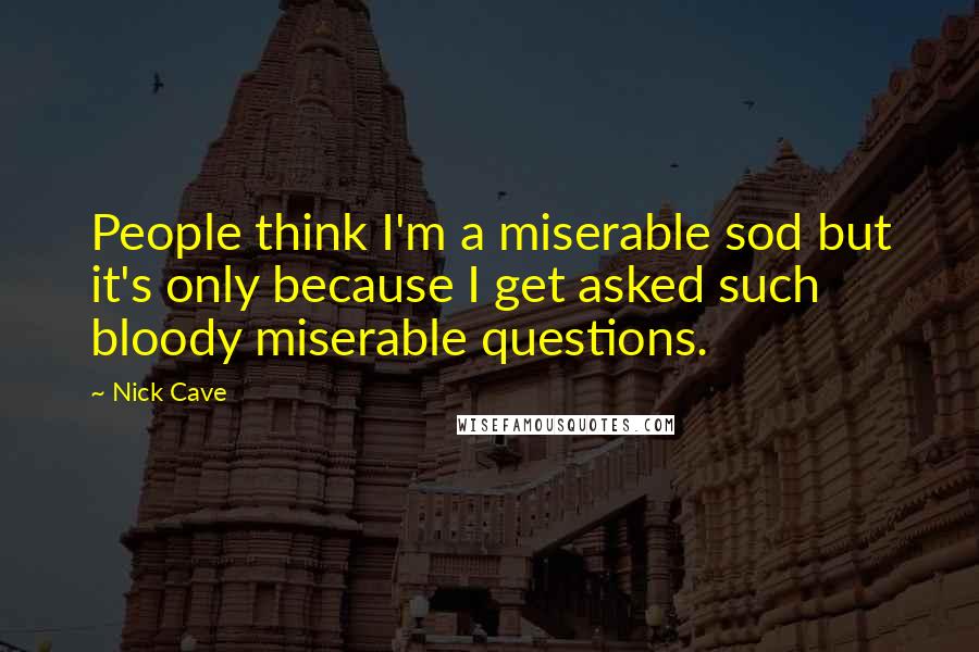 Nick Cave Quotes: People think I'm a miserable sod but it's only because I get asked such bloody miserable questions.