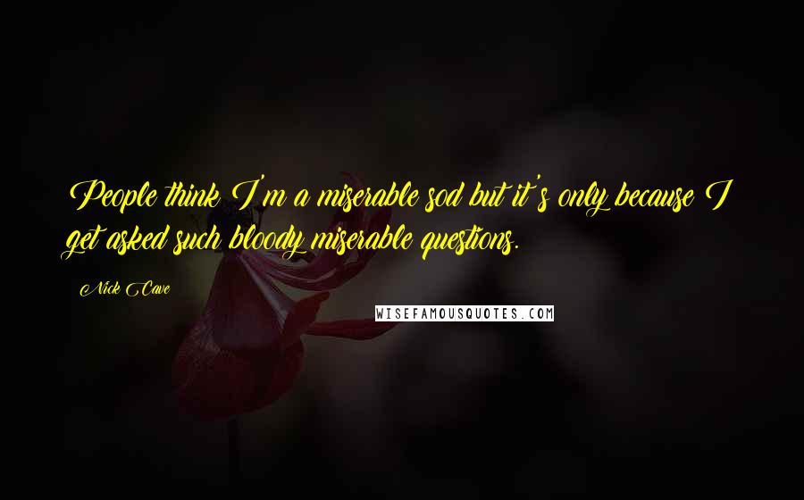 Nick Cave Quotes: People think I'm a miserable sod but it's only because I get asked such bloody miserable questions.