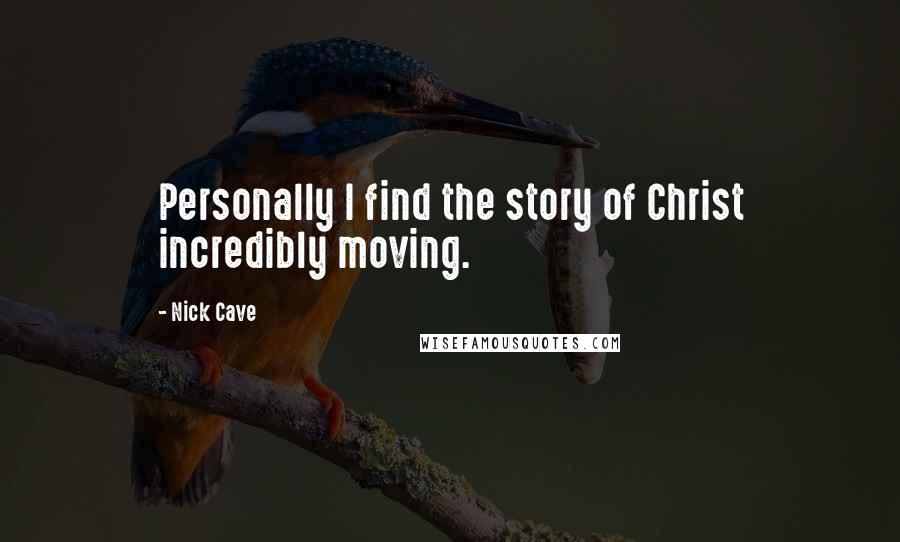 Nick Cave Quotes: Personally I find the story of Christ incredibly moving.