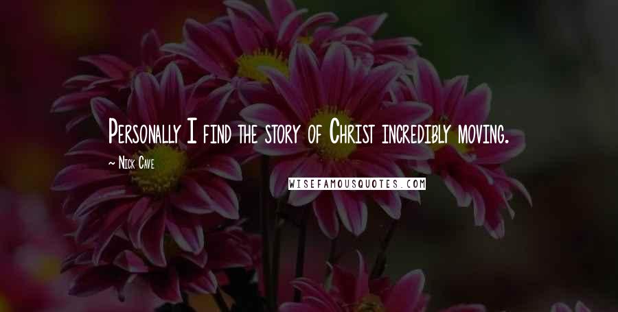 Nick Cave Quotes: Personally I find the story of Christ incredibly moving.