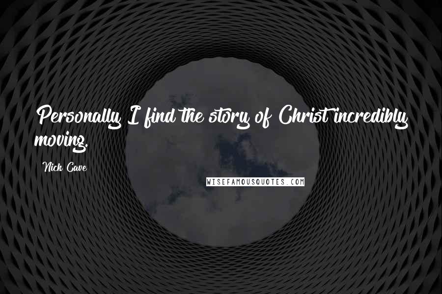 Nick Cave Quotes: Personally I find the story of Christ incredibly moving.
