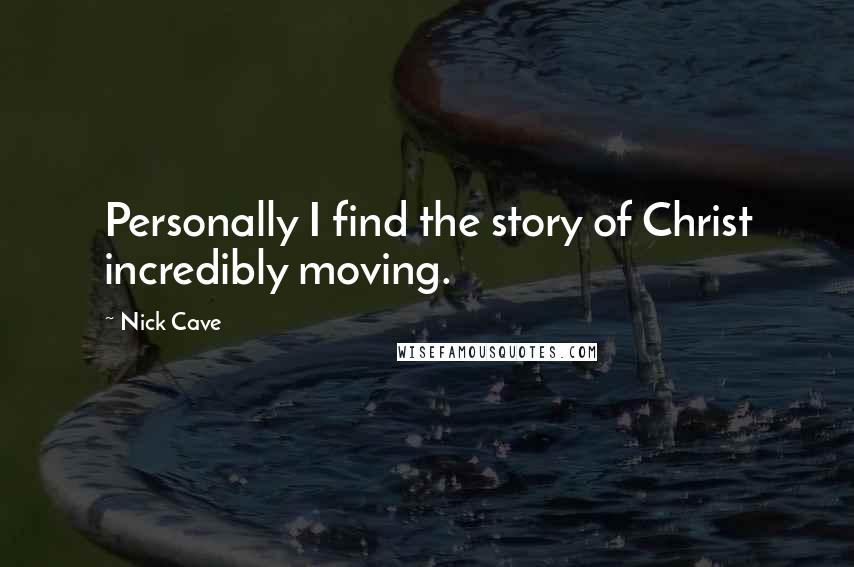 Nick Cave Quotes: Personally I find the story of Christ incredibly moving.