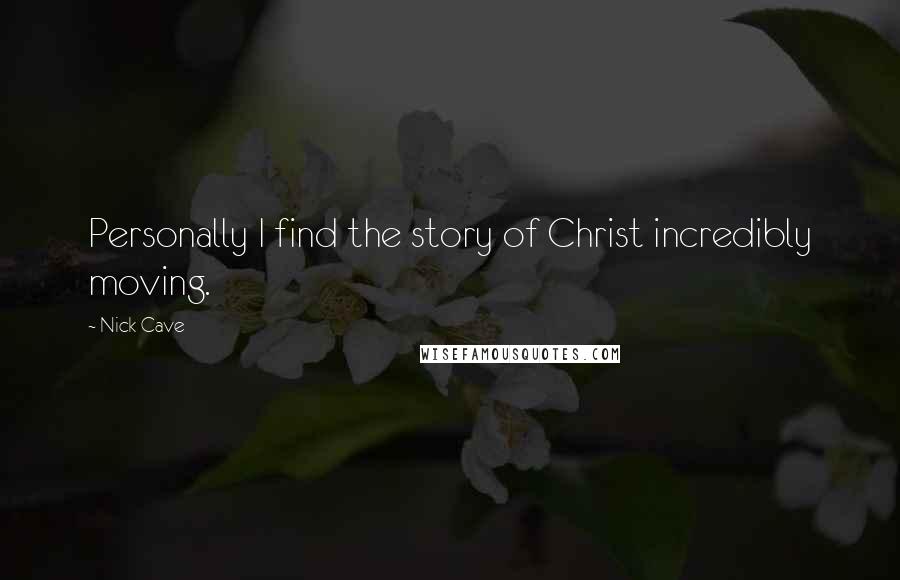Nick Cave Quotes: Personally I find the story of Christ incredibly moving.