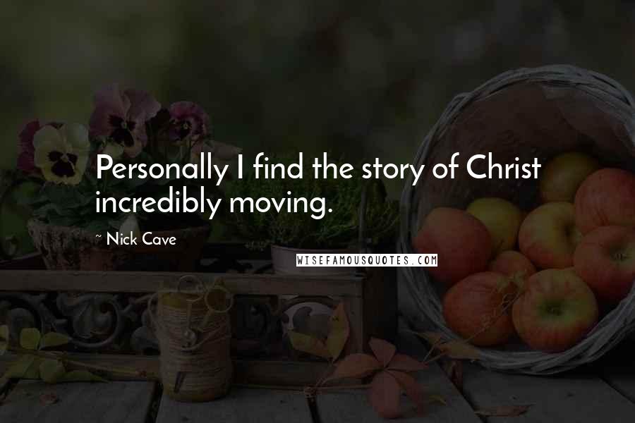 Nick Cave Quotes: Personally I find the story of Christ incredibly moving.