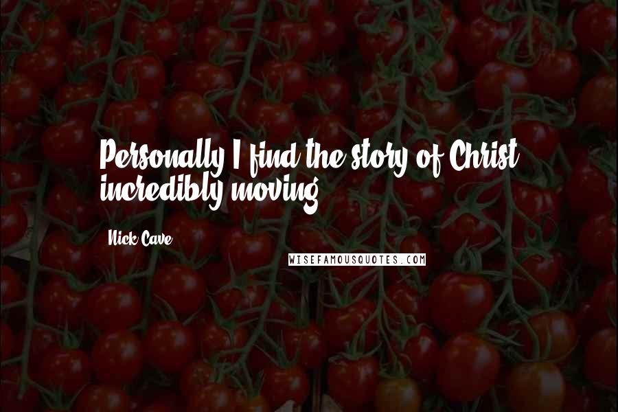 Nick Cave Quotes: Personally I find the story of Christ incredibly moving.