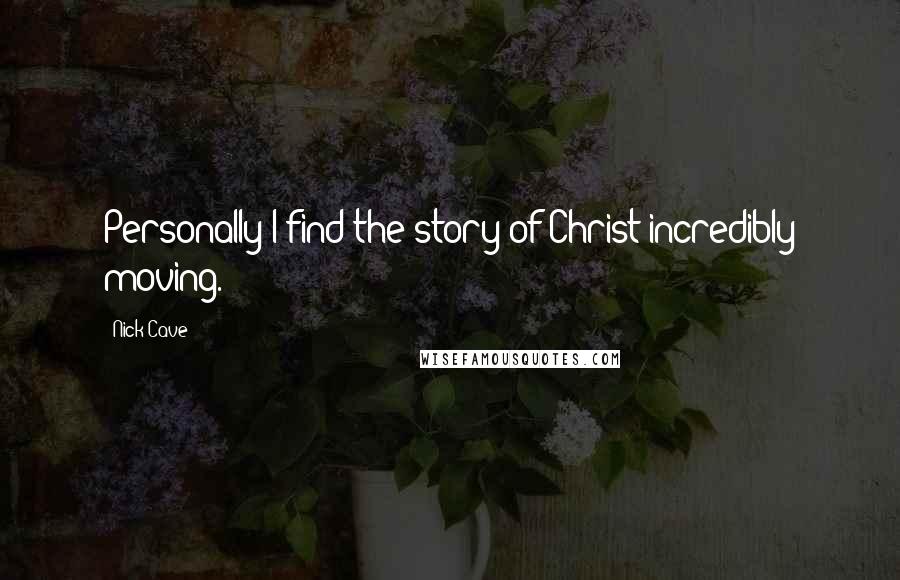 Nick Cave Quotes: Personally I find the story of Christ incredibly moving.