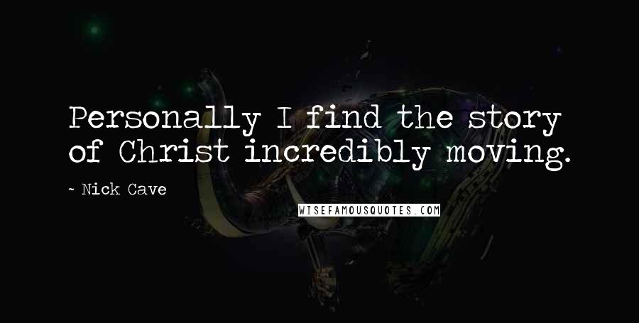 Nick Cave Quotes: Personally I find the story of Christ incredibly moving.