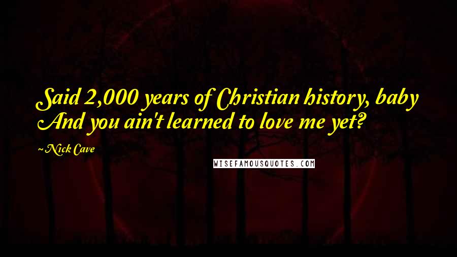 Nick Cave Quotes: Said 2,000 years of Christian history, baby And you ain't learned to love me yet?