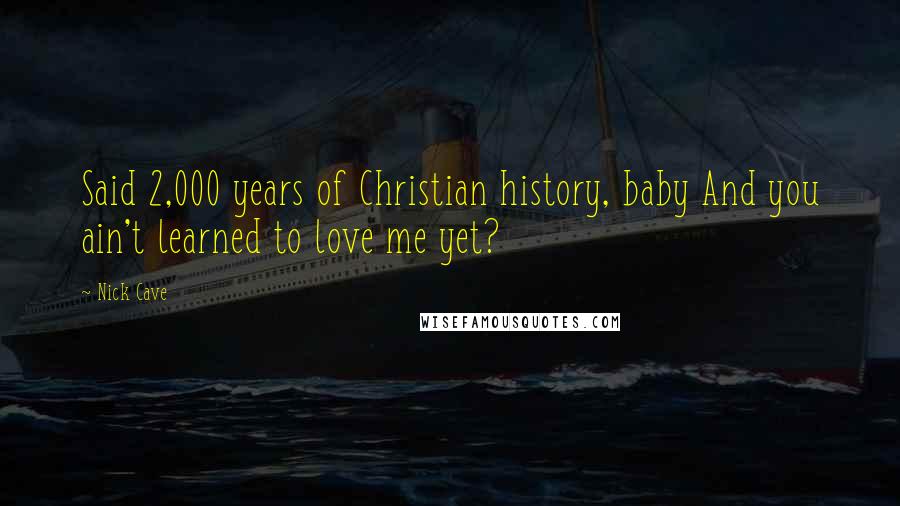 Nick Cave Quotes: Said 2,000 years of Christian history, baby And you ain't learned to love me yet?