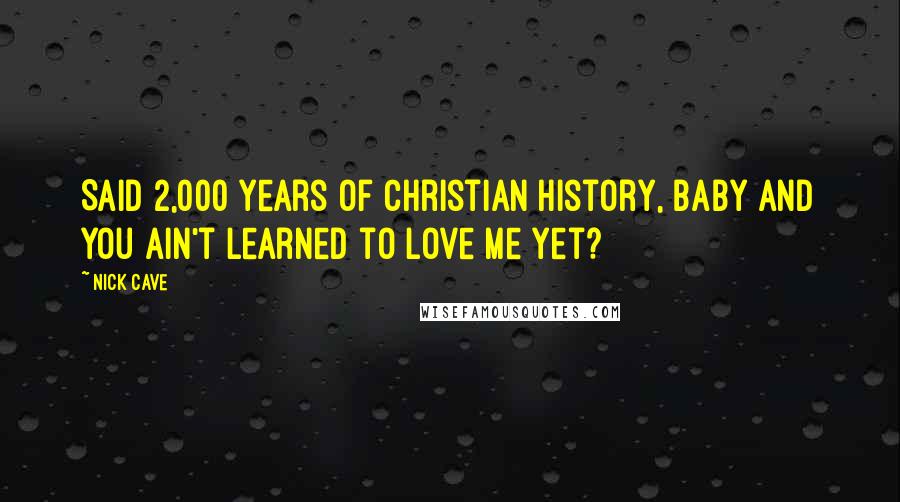 Nick Cave Quotes: Said 2,000 years of Christian history, baby And you ain't learned to love me yet?