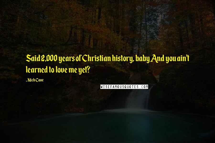 Nick Cave Quotes: Said 2,000 years of Christian history, baby And you ain't learned to love me yet?