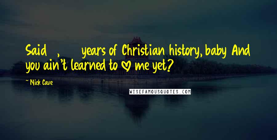 Nick Cave Quotes: Said 2,000 years of Christian history, baby And you ain't learned to love me yet?