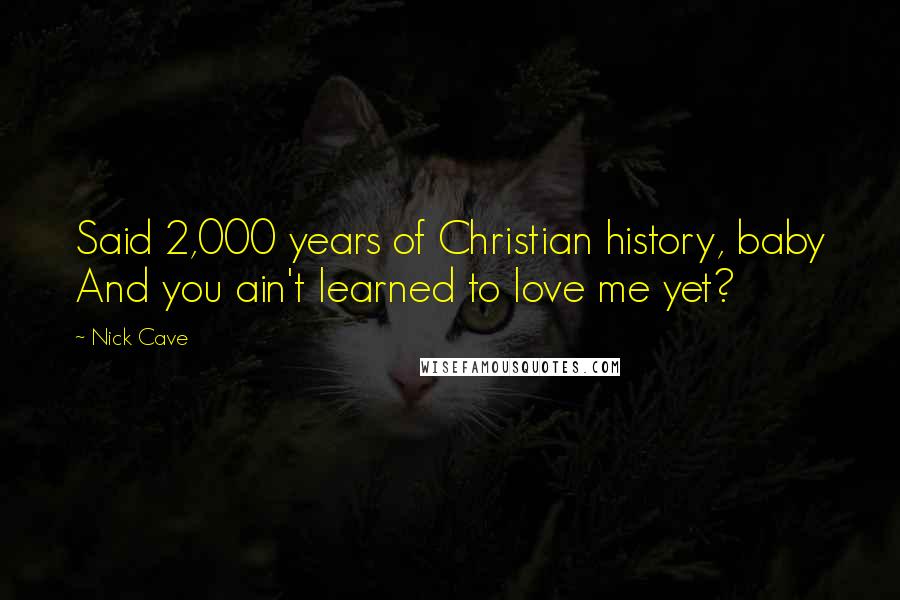 Nick Cave Quotes: Said 2,000 years of Christian history, baby And you ain't learned to love me yet?