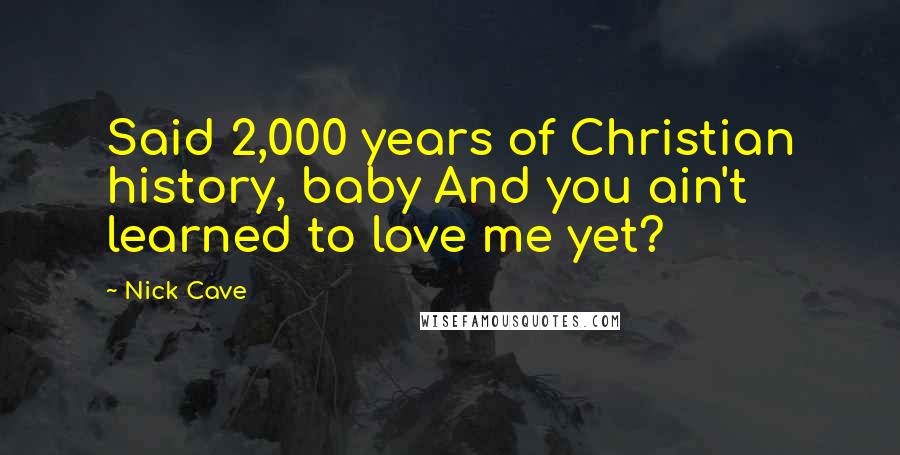 Nick Cave Quotes: Said 2,000 years of Christian history, baby And you ain't learned to love me yet?