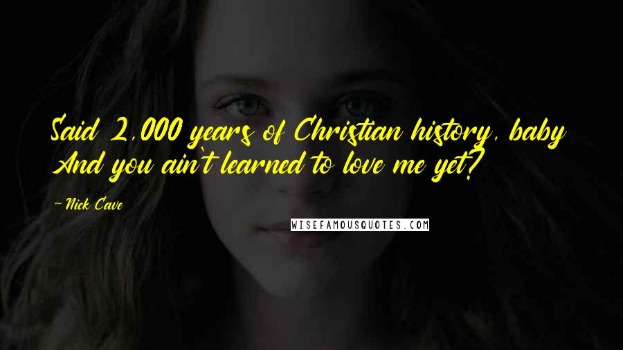 Nick Cave Quotes: Said 2,000 years of Christian history, baby And you ain't learned to love me yet?