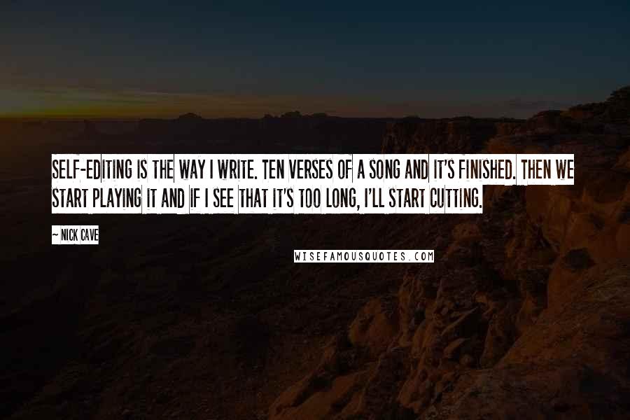 Nick Cave Quotes: Self-editing is the way I write. Ten verses of a song and it's finished. Then we start playing it and if I see that it's too long, I'll start cutting.