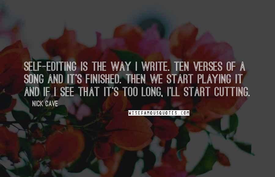 Nick Cave Quotes: Self-editing is the way I write. Ten verses of a song and it's finished. Then we start playing it and if I see that it's too long, I'll start cutting.