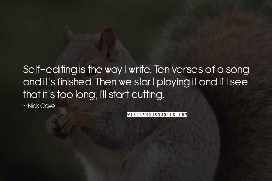 Nick Cave Quotes: Self-editing is the way I write. Ten verses of a song and it's finished. Then we start playing it and if I see that it's too long, I'll start cutting.