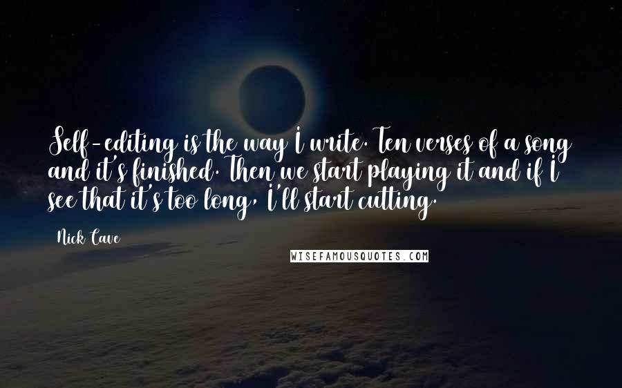 Nick Cave Quotes: Self-editing is the way I write. Ten verses of a song and it's finished. Then we start playing it and if I see that it's too long, I'll start cutting.