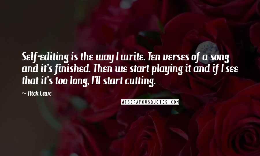 Nick Cave Quotes: Self-editing is the way I write. Ten verses of a song and it's finished. Then we start playing it and if I see that it's too long, I'll start cutting.