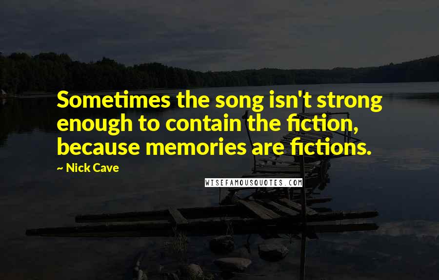 Nick Cave Quotes: Sometimes the song isn't strong enough to contain the fiction, because memories are fictions.