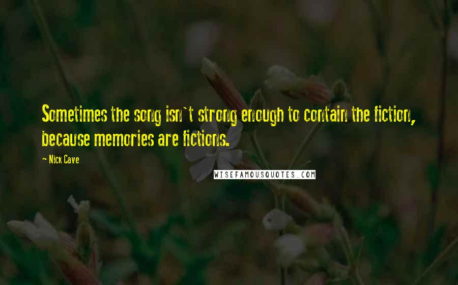 Nick Cave Quotes: Sometimes the song isn't strong enough to contain the fiction, because memories are fictions.