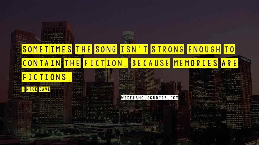 Nick Cave Quotes: Sometimes the song isn't strong enough to contain the fiction, because memories are fictions.