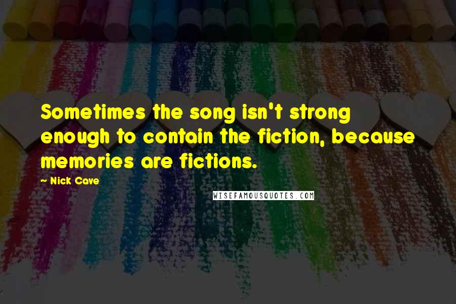 Nick Cave Quotes: Sometimes the song isn't strong enough to contain the fiction, because memories are fictions.