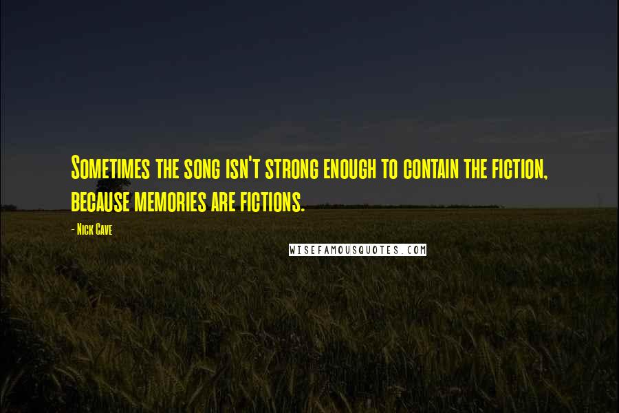 Nick Cave Quotes: Sometimes the song isn't strong enough to contain the fiction, because memories are fictions.