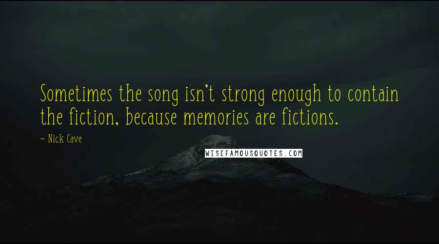 Nick Cave Quotes: Sometimes the song isn't strong enough to contain the fiction, because memories are fictions.