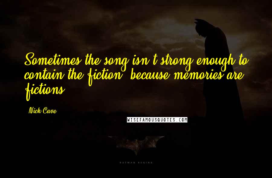 Nick Cave Quotes: Sometimes the song isn't strong enough to contain the fiction, because memories are fictions.