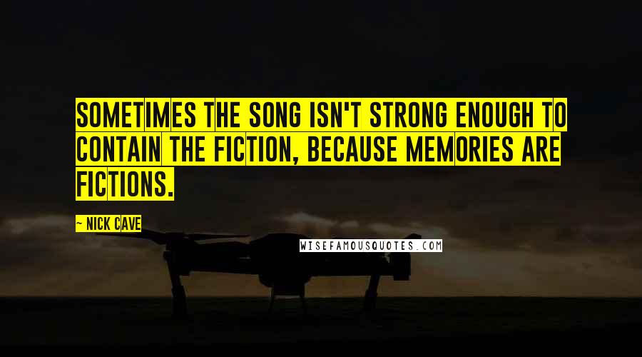 Nick Cave Quotes: Sometimes the song isn't strong enough to contain the fiction, because memories are fictions.