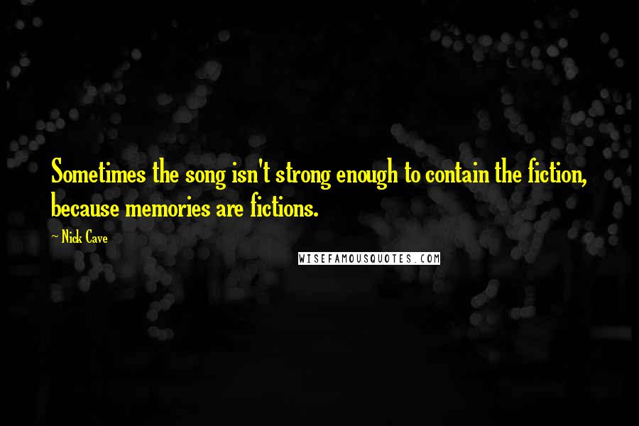 Nick Cave Quotes: Sometimes the song isn't strong enough to contain the fiction, because memories are fictions.