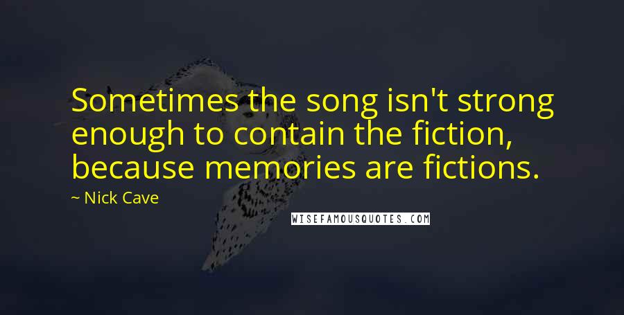 Nick Cave Quotes: Sometimes the song isn't strong enough to contain the fiction, because memories are fictions.