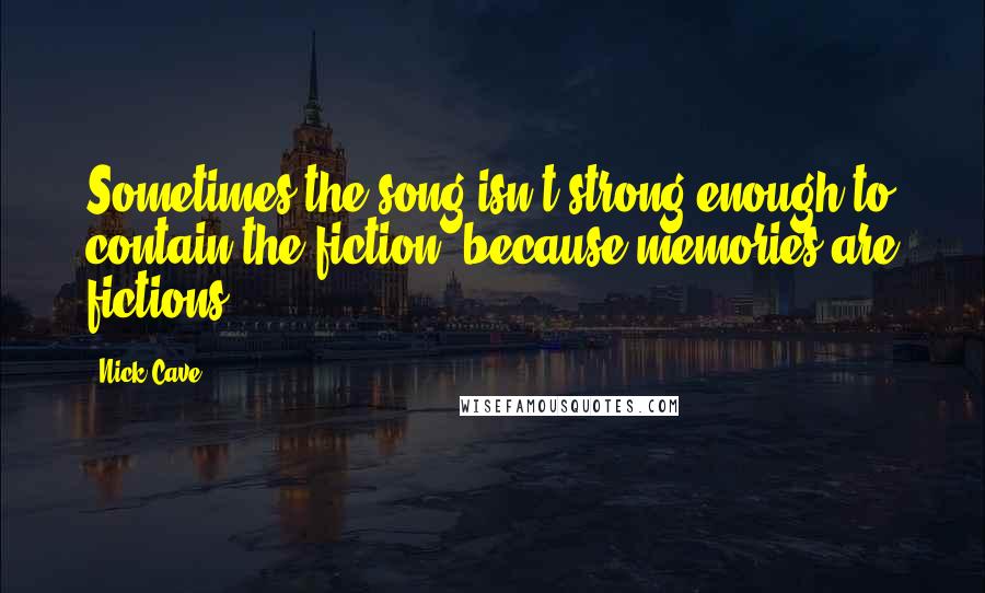 Nick Cave Quotes: Sometimes the song isn't strong enough to contain the fiction, because memories are fictions.