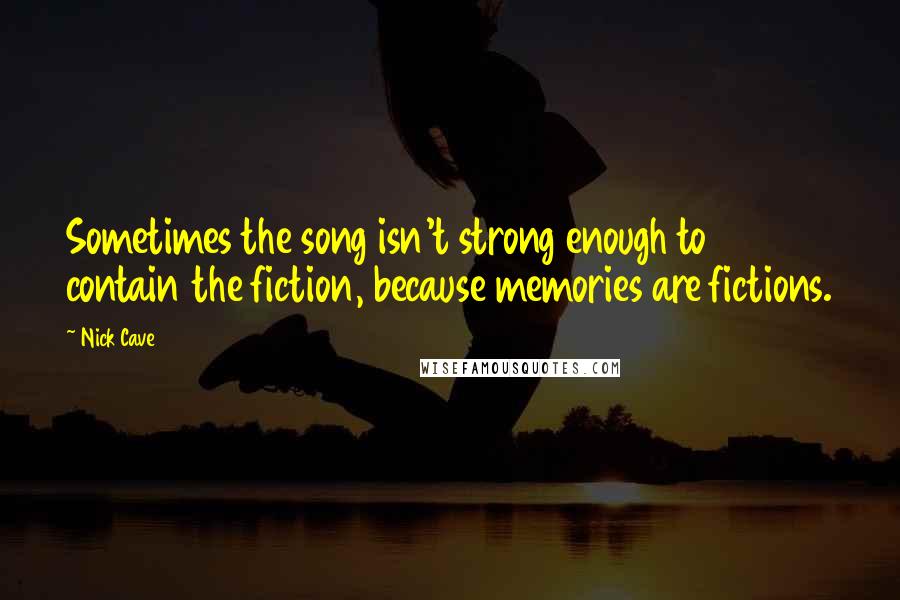 Nick Cave Quotes: Sometimes the song isn't strong enough to contain the fiction, because memories are fictions.