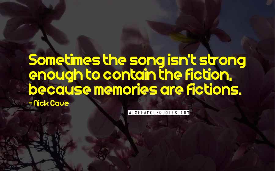 Nick Cave Quotes: Sometimes the song isn't strong enough to contain the fiction, because memories are fictions.