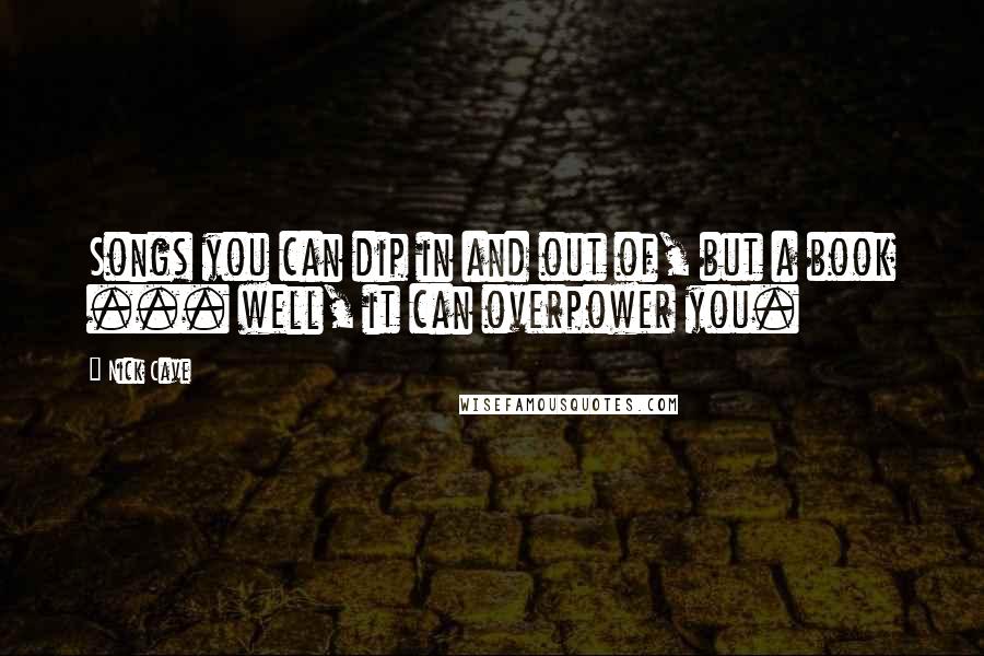 Nick Cave Quotes: Songs you can dip in and out of, but a book ... well, it can overpower you.