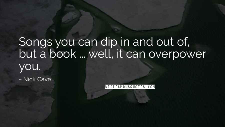 Nick Cave Quotes: Songs you can dip in and out of, but a book ... well, it can overpower you.