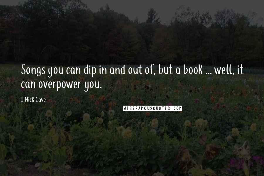 Nick Cave Quotes: Songs you can dip in and out of, but a book ... well, it can overpower you.